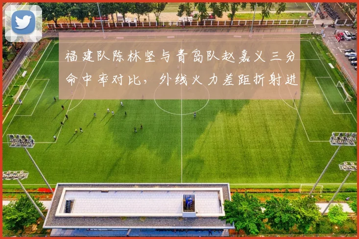 福建队陈林坚与青岛队赵嘉义三分命中率对比，外线火力差距折射进攻体系优劣