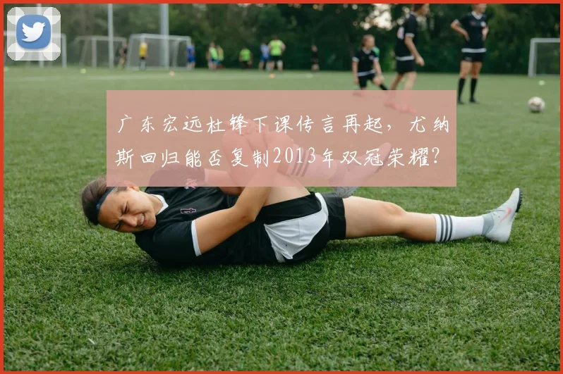 广东宏远杜锋下课传言再起，尤纳斯回归能否复制2013年双冠荣耀？