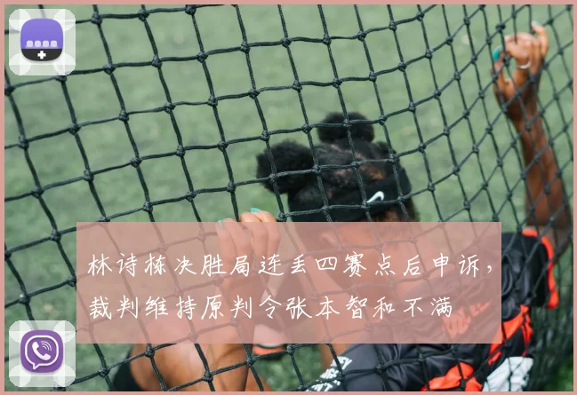林诗栋决胜局连丢四赛点后申诉，裁判维持原判令张本智和不满