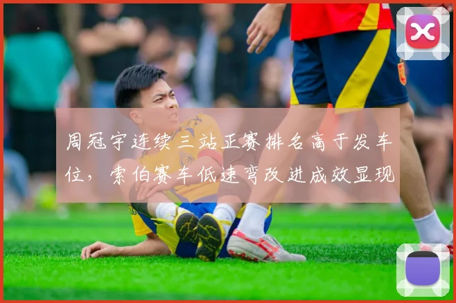 周冠宇连续三站正赛排名高于发车位，索伯赛车低速弯改进成效显现