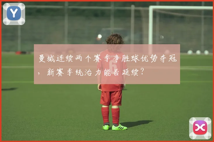 曼城连续两个赛季净胜球优势夺冠，新赛季统治力能否延续？