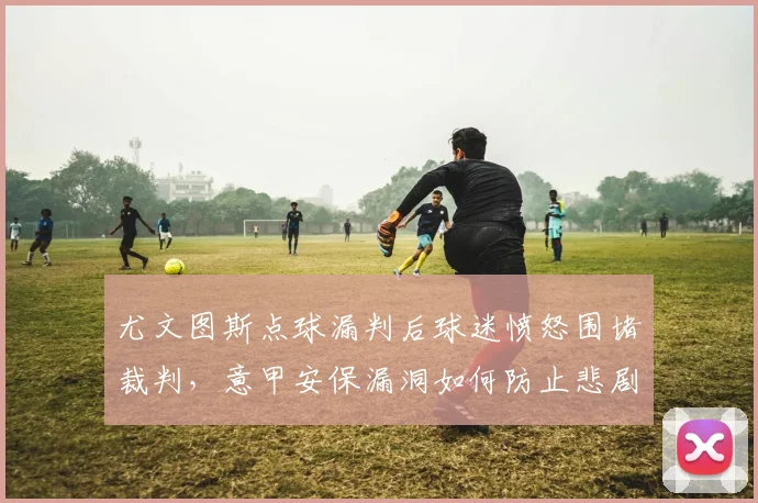 尤文图斯点球漏判后球迷愤怒围堵裁判，意甲安保漏洞如何防止悲剧重演？
