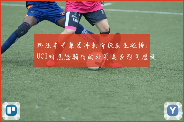 环法车手集团冲刺阶段发生碰撞，UCI对危险骑行的处罚是否形同虚设？