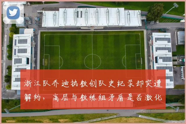 浙江队乔迪执教创队史纪录却突遭解约，高层与教练组矛盾是否激化？
