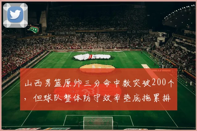 山西男篮原帅三分命中数突破200个，但球队整体防守效率垫底拖累排名
