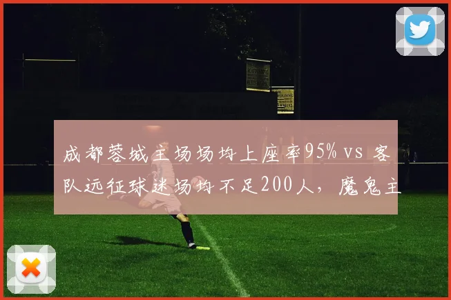 成都蓉城主场场均上座率95% vs 客队远征球迷场均不足200人，魔鬼主场心理优势能否延续？