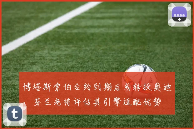 博塔斯索伯合约到期后或转投奥迪，芬兰老将评估其引擎适配优势