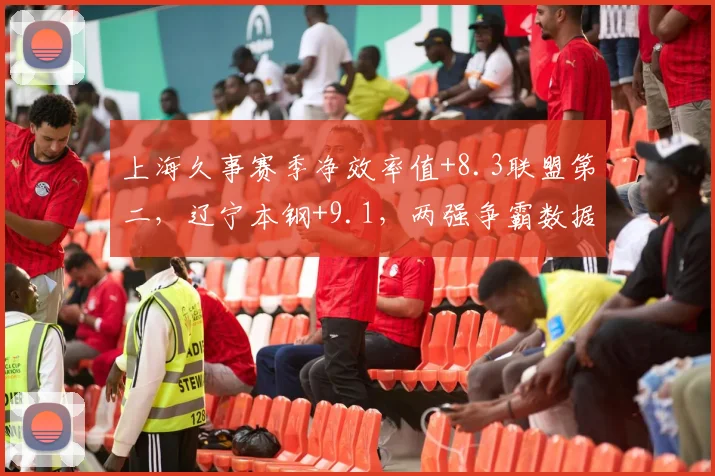 上海久事赛季净效率值+8.3联盟第二，辽宁本钢+9.1，两强争霸数据全面碾压