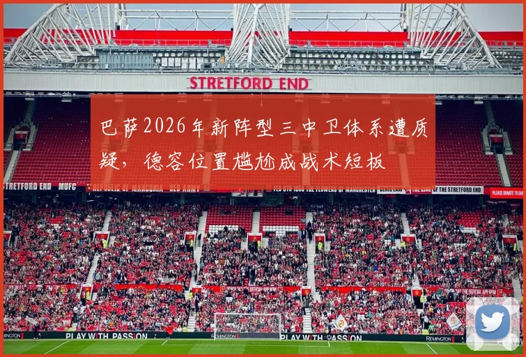 巴萨2026年新阵型三中卫体系遭质疑，德容位置尴尬成战术短板