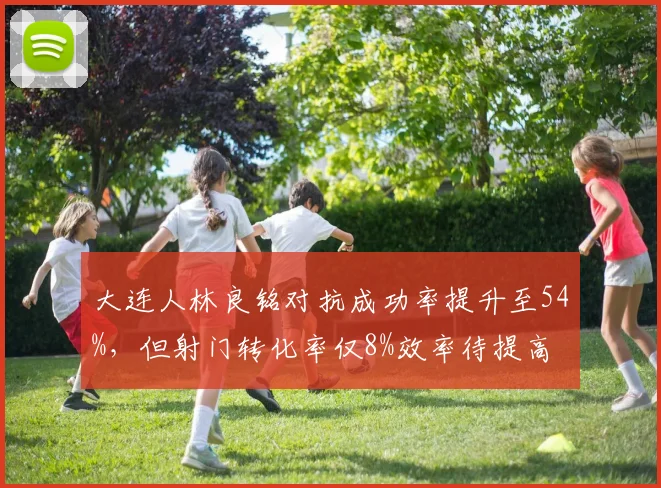 大连人林良铭对抗成功率提升至54%，但射门转化率仅8%效率待提高