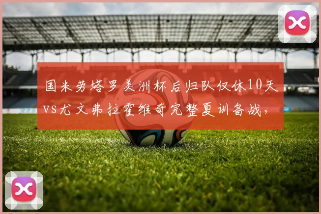 国米劳塔罗美洲杯后归队仅休10天vs尤文弗拉霍维奇完整夏训备战，意甲锋线体能储备对比