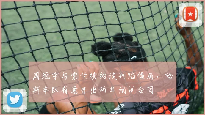 周冠宇与索伯续约谈判陷僵局，哈斯车队有意开出两年试训合同