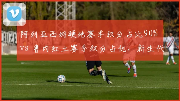 阿利亚西姆硬地赛季积分占比90% vs 鲁内红土赛季积分占优,新生代场地偏科对比显著